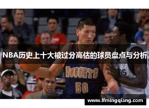 NBA历史上十大被过分高估的球员盘点与分析