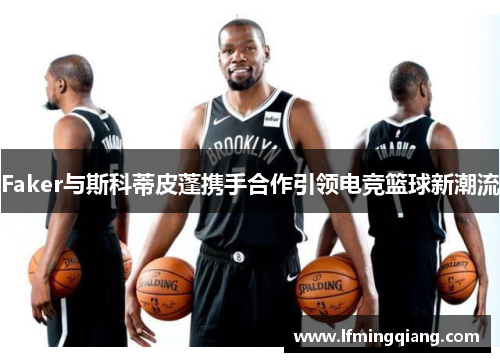 Faker与斯科蒂皮蓬携手合作引领电竞篮球新潮流
