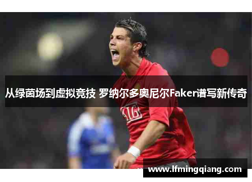 从绿茵场到虚拟竞技 罗纳尔多奥尼尔Faker谱写新传奇