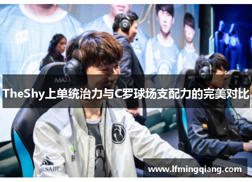 TheShy上单统治力与C罗球场支配力的完美对比
