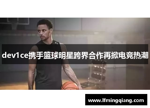 dev1ce携手篮球明星跨界合作再掀电竞热潮