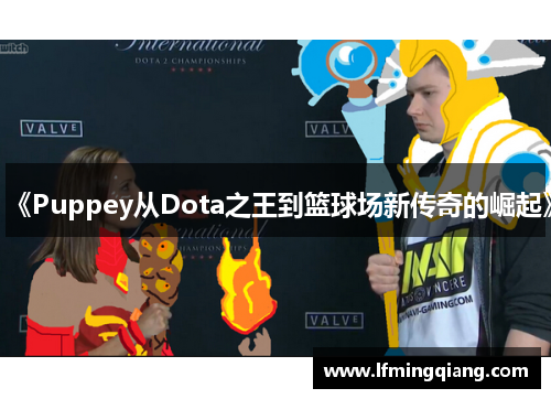 《Puppey从Dota之王到篮球场新传奇的崛起》