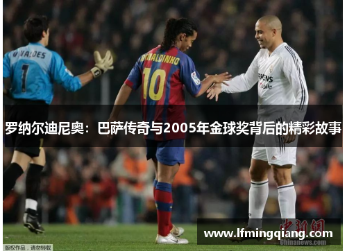 罗纳尔迪尼奥：巴萨传奇与2005年金球奖背后的精彩故事