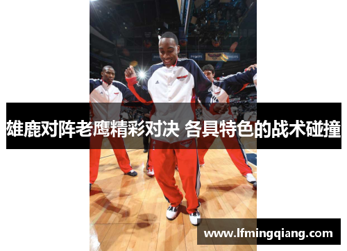 雄鹿对阵老鹰精彩对决 各具特色的战术碰撞