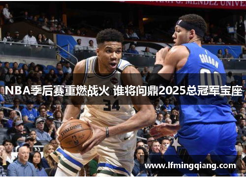 NBA季后赛重燃战火 谁将问鼎2025总冠军宝座