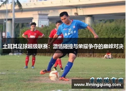 土耳其足球超级联赛：激情碰撞与荣耀争夺的巅峰对决