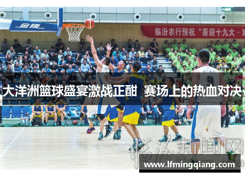 大洋洲篮球盛宴激战正酣  赛场上的热血对决