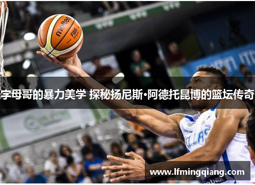 字母哥的暴力美学 探秘扬尼斯·阿德托昆博的篮坛传奇
