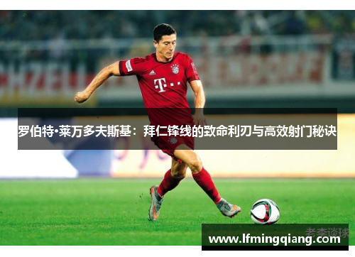 罗伯特·莱万多夫斯基：拜仁锋线的致命利刃与高效射门秘诀
