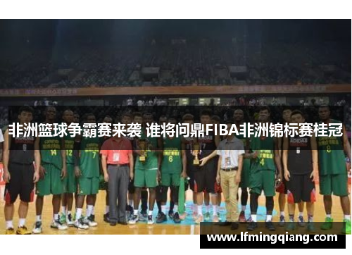 非洲篮球争霸赛来袭 谁将问鼎FIBA非洲锦标赛桂冠