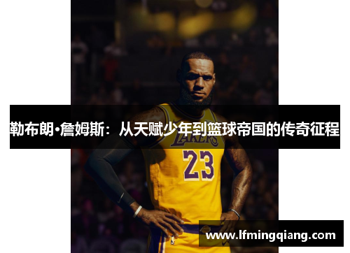 勒布朗·詹姆斯：从天赋少年到篮球帝国的传奇征程