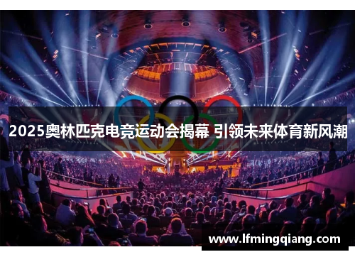 2025奥林匹克电竞运动会揭幕 引领未来体育新风潮
