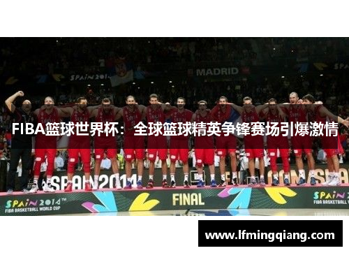 FIBA篮球世界杯：全球篮球精英争锋赛场引爆激情