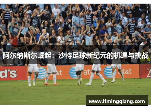 阿尔纳斯尔崛起：沙特足球新纪元的机遇与挑战