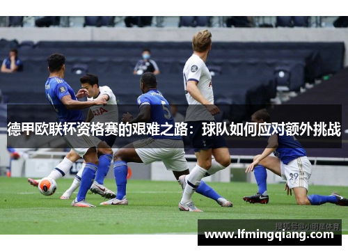 德甲欧联杯资格赛的艰难之路：球队如何应对额外挑战