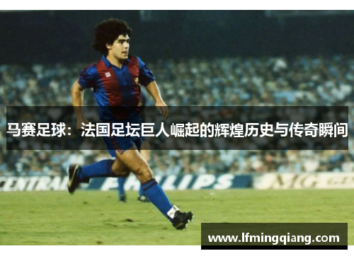 马赛足球：法国足坛巨人崛起的辉煌历史与传奇瞬间