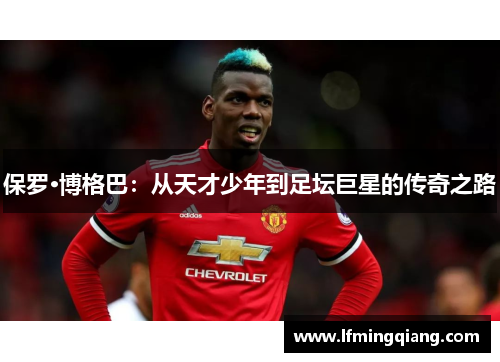 保罗·博格巴：从天才少年到足坛巨星的传奇之路