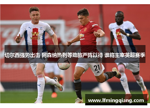 切尔西强势出击 阿森纳热刺等劲旅严阵以待 谁将主宰英超赛季