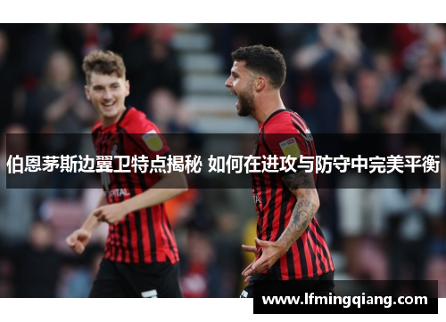 伯恩茅斯边翼卫特点揭秘 如何在进攻与防守中完美平衡