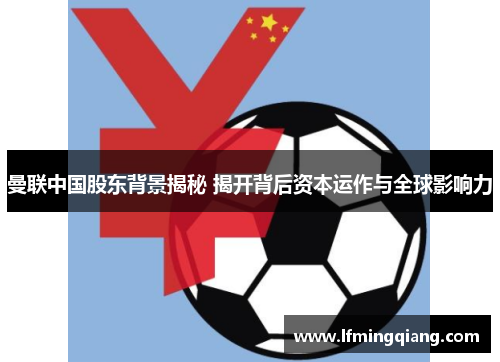 曼联中国股东背景揭秘 揭开背后资本运作与全球影响力