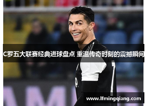 C罗五大联赛经典进球盘点 重温传奇时刻的震撼瞬间