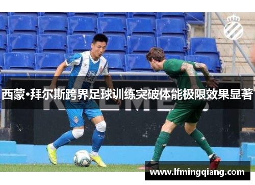 西蒙·拜尔斯跨界足球训练突破体能极限效果显著