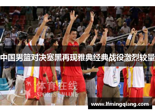 中国男篮对决塞黑再现雅典经典战役激烈较量